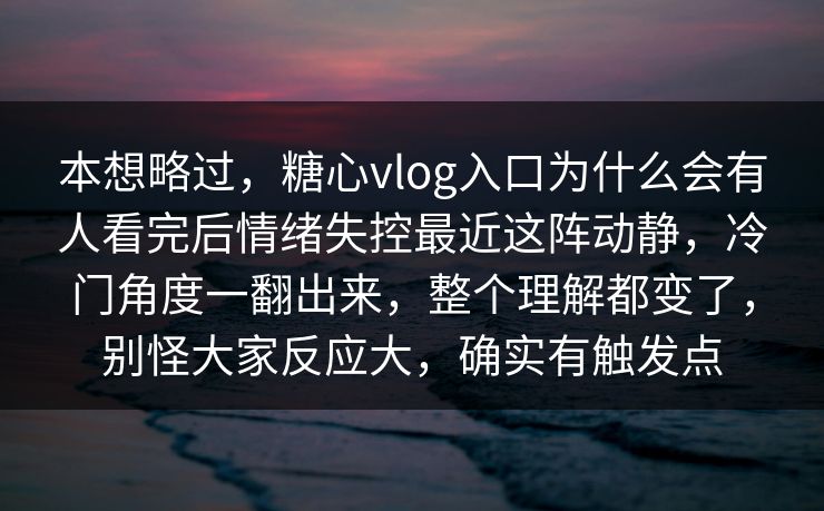 本想略过，糖心vlog入口为什么会有人看完后情绪失控最近这阵动静，冷门角度一翻出来，整个理解都变了，别怪大家反应大，确实有触发点