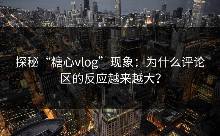 探秘“糖心vlog”现象：为什么评论区的反应越来越大？