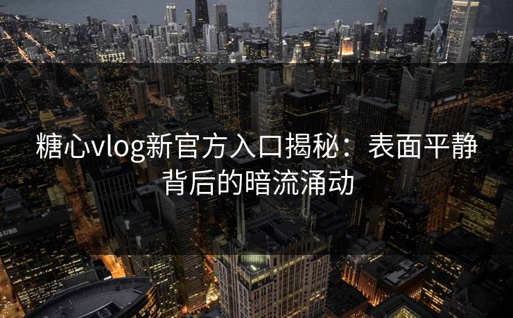 糖心vlog新官方入口揭秘：表面平静背后的暗流涌动