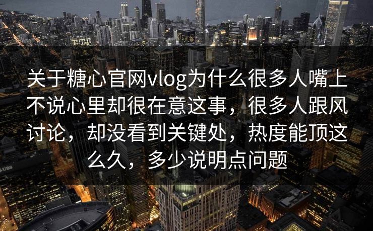 关于糖心官网vlog为什么很多人嘴上不说心里却很在意这事，很多人跟风讨论，却没看到关键处，热度能顶这么久，多少说明点问题