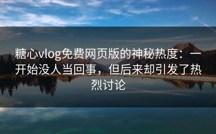 糖心vlog免费网页版的神秘热度：一开始没人当回事，但后来却引发了热烈讨论