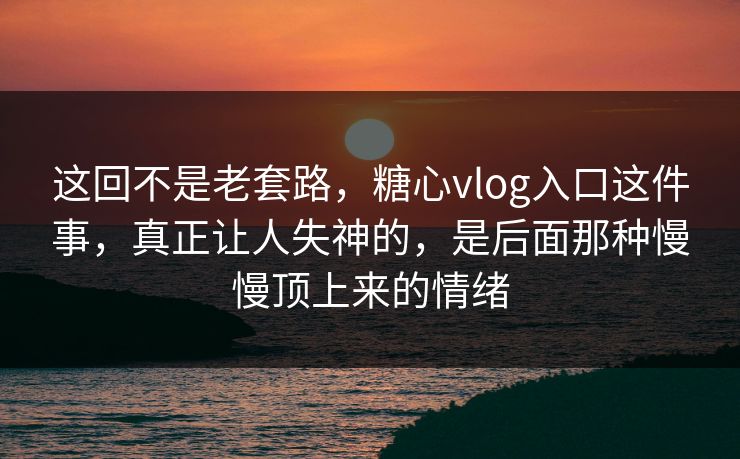 这回不是老套路，糖心vlog入口这件事，真正让人失神的，是后面那种慢慢顶上来的情绪