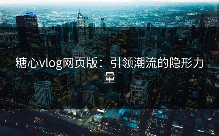 糖心vlog网页版：引领潮流的隐形力量