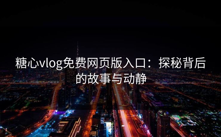 糖心vlog免费网页版入口：探秘背后的故事与动静