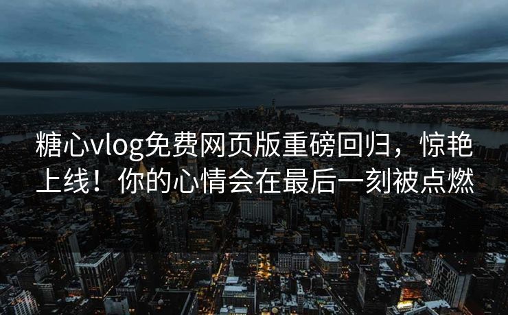 糖心vlog免费网页版重磅回归，惊艳上线！你的心情会在最后一刻被点燃
