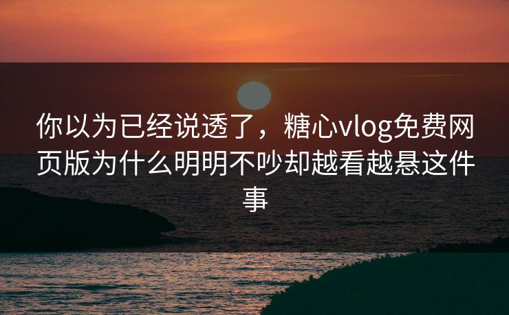 你以为已经说透了，糖心vlog免费网页版为什么明明不吵却越看越悬这件事