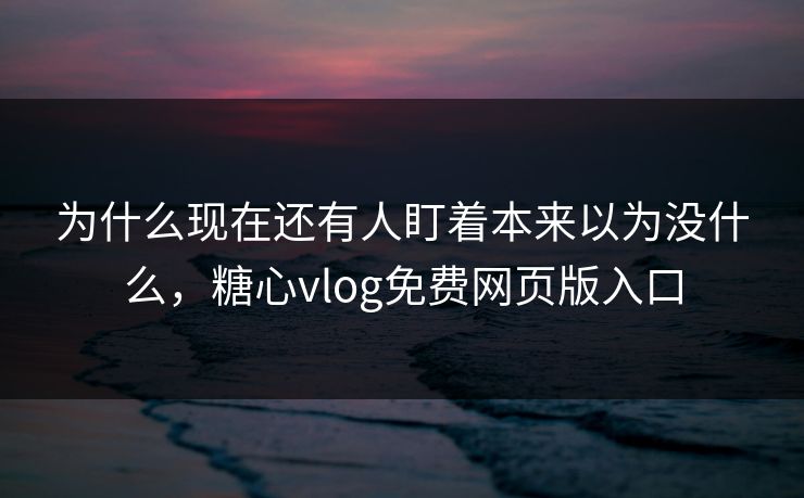 为什么现在还有人盯着本来以为没什么，糖心vlog免费网页版入口