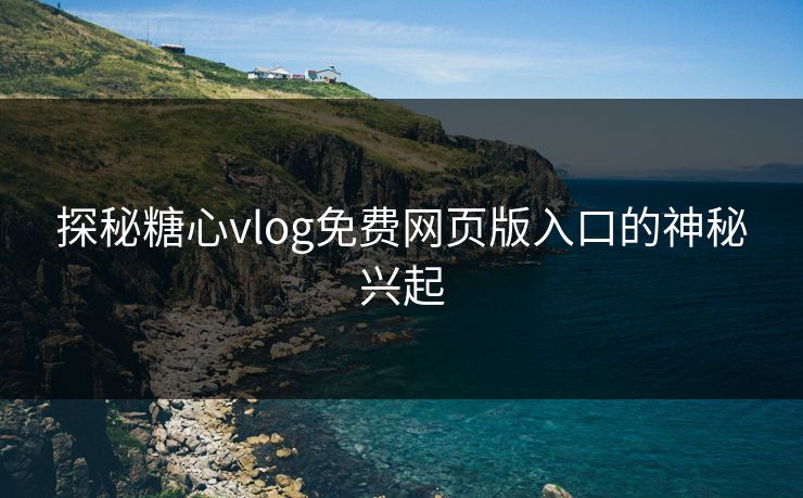 探秘糖心vlog免费网页版入口的神秘兴起