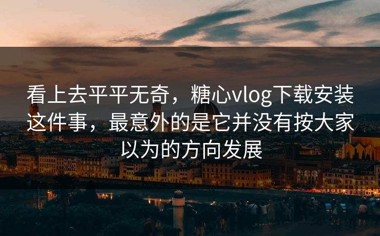 看上去平平无奇，糖心vlog下载安装这件事，最意外的是它并没有按大家以为的方向发展