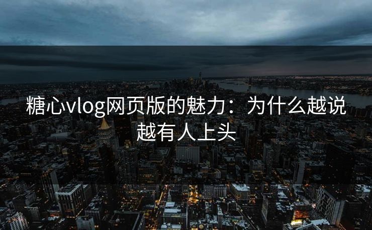 糖心vlog网页版的魅力：为什么越说越有人上头
