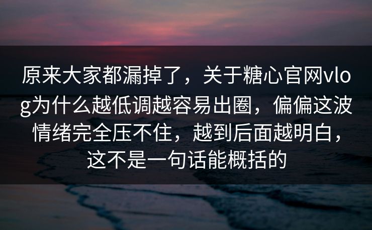 原来大家都漏掉了，关于糖心官网vlog为什么越低调越容易出圈，偏偏这波情绪完全压不住，越到后面越明白，这不是一句话能概括的