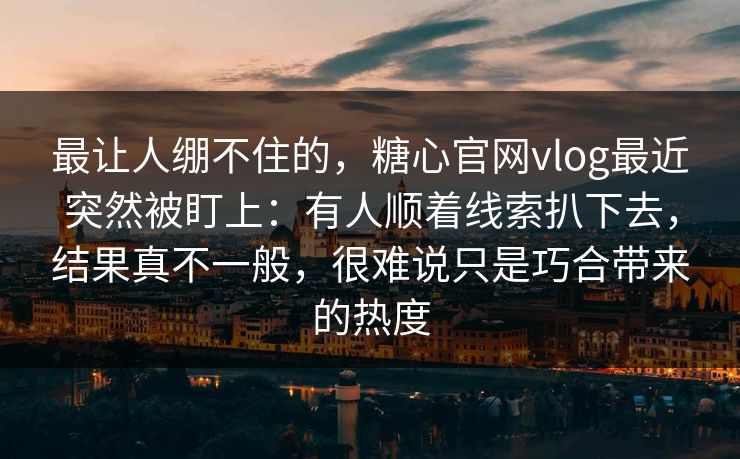 最让人绷不住的，糖心官网vlog最近突然被盯上：有人顺着线索扒下去，结果真不一般，很难说只是巧合带来的热度
