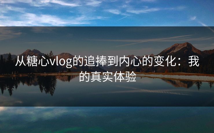 从糖心vlog的追捧到内心的变化：我的真实体验