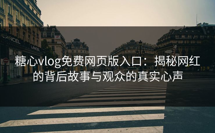 糖心vlog免费网页版入口：揭秘网红的背后故事与观众的真实心声