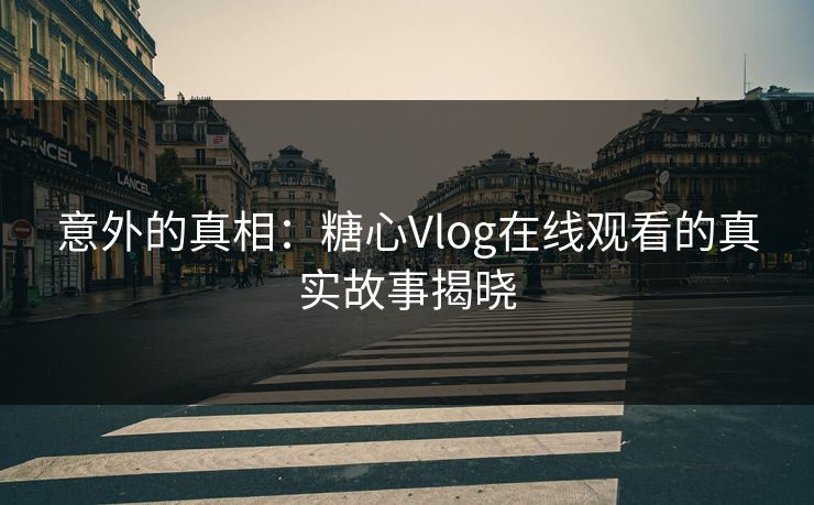 意外的真相：糖心Vlog在线观看的真实故事揭晓