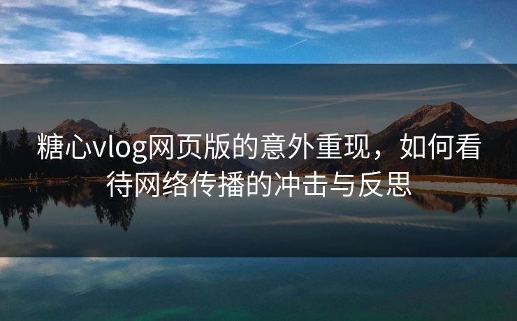 糖心vlog网页版的意外重现，如何看待网络传播的冲击与反思