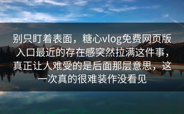别只盯着表面，糖心vlog免费网页版入口最近的存在感突然拉满这件事，真正让人难受的是后面那层意思，这一次真的很难装作没看见