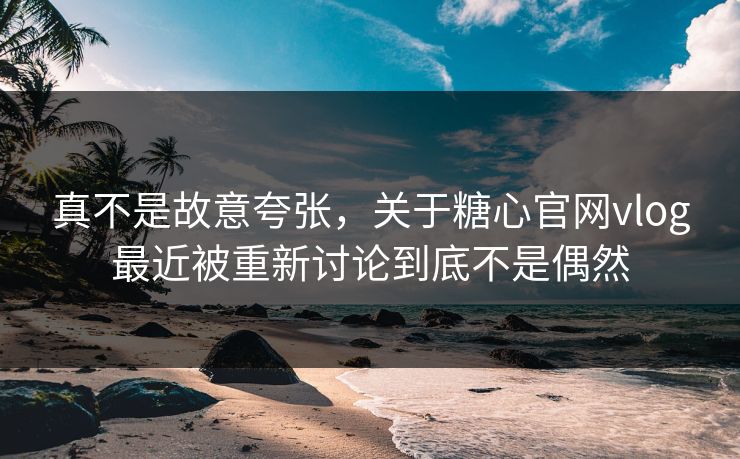 真不是故意夸张，关于糖心官网vlog最近被重新讨论到底不是偶然