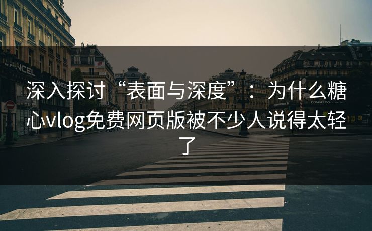 深入探讨“表面与深度”：为什么糖心vlog免费网页版被不少人说得太轻了