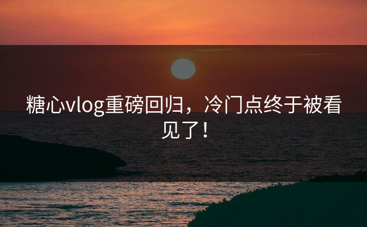 糖心vlog重磅回归，冷门点终于被看见了！