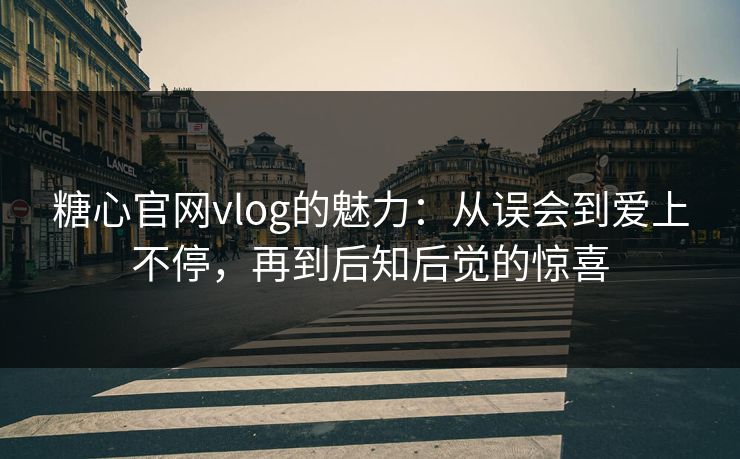 糖心官网vlog的魅力：从误会到爱上不停，再到后知后觉的惊喜
