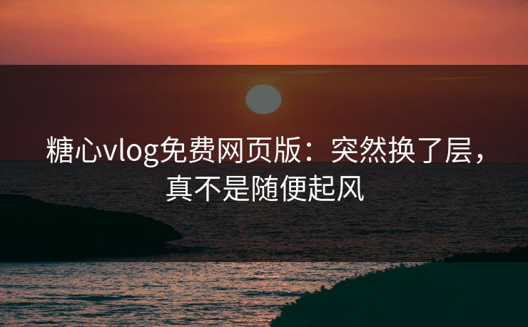 糖心vlog免费网页版：突然换了层，真不是随便起风