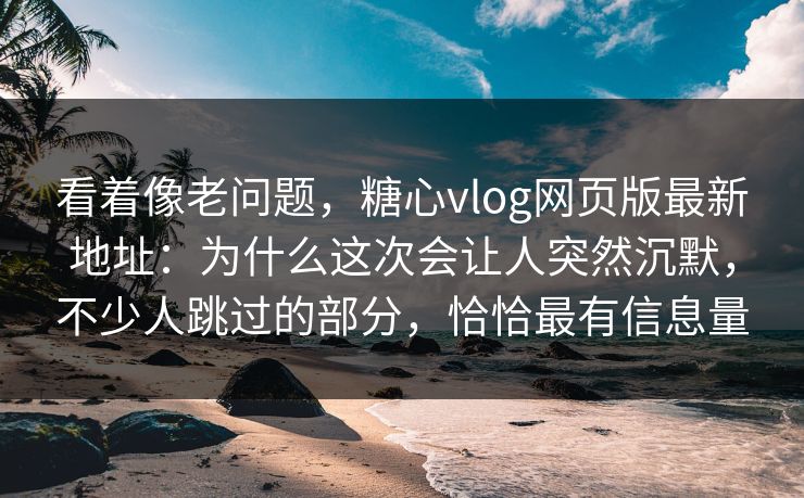 看着像老问题，糖心vlog网页版最新地址：为什么这次会让人突然沉默，不少人跳过的部分，恰恰最有信息量
