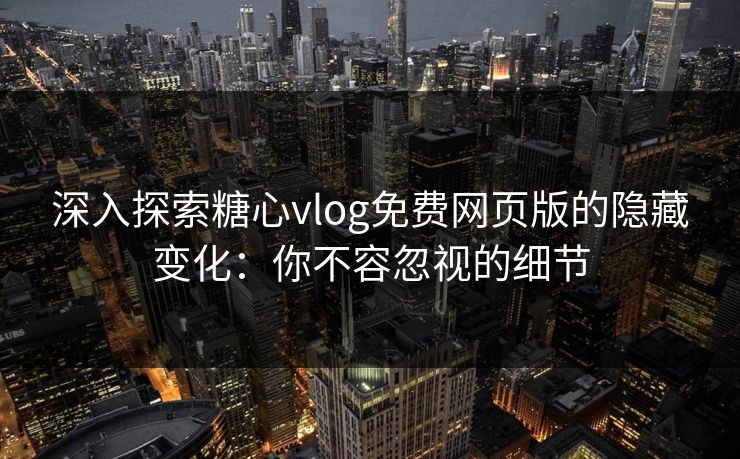 深入探索糖心vlog免费网页版的隐藏变化：你不容忽视的细节