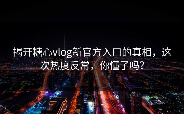 揭开糖心vlog新官方入口的真相，这次热度反常，你懂了吗？