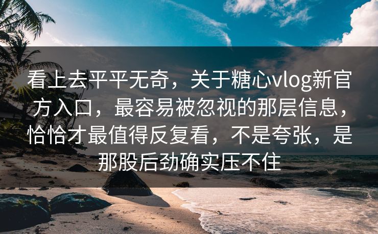 看上去平平无奇，关于糖心vlog新官方入口，最容易被忽视的那层信息，恰恰才最值得反复看，不是夸张，是那股后劲确实压不住