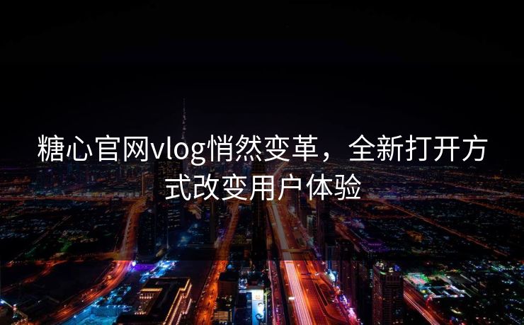 糖心官网vlog悄然变革，全新打开方式改变用户体验