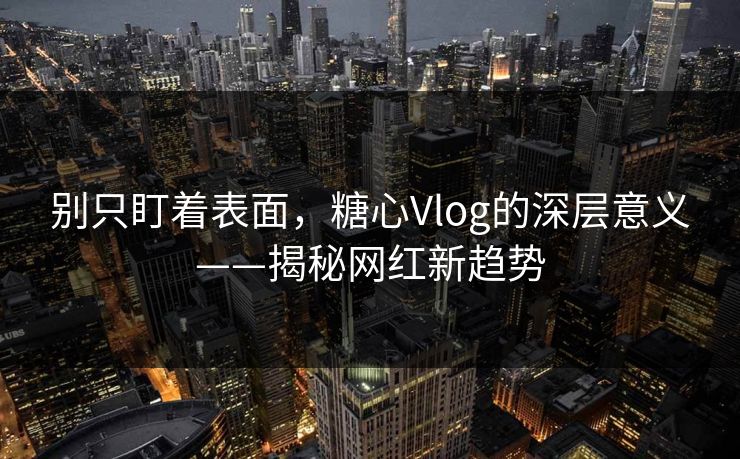 别只盯着表面，糖心Vlog的深层意义——揭秘网红新趋势