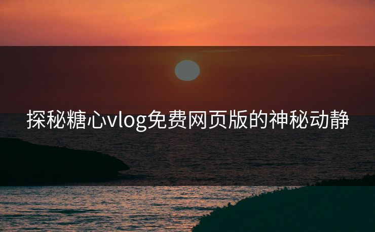 探秘糖心vlog免费网页版的神秘动静