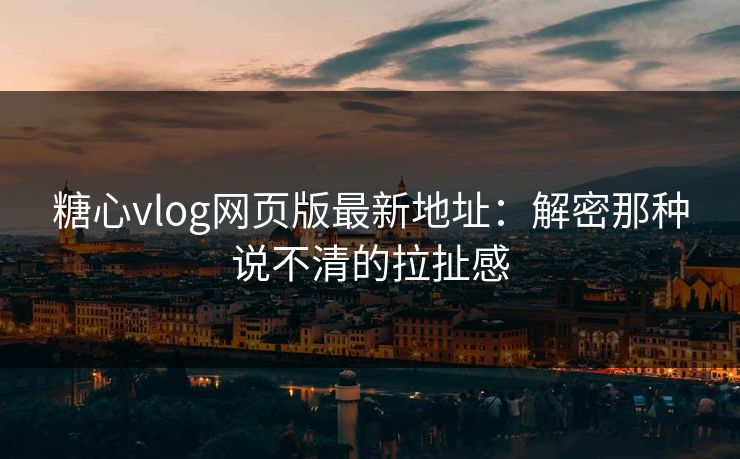 糖心vlog网页版最新地址：解密那种说不清的拉扯感