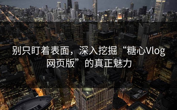 别只盯着表面，深入挖掘“糖心Vlog网页版”的真正魅力