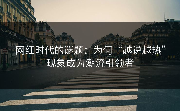 网红时代的谜题：为何“越说越热”现象成为潮流引领者