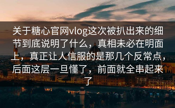 关于糖心官网vlog这次被扒出来的细节到底说明了什么，真相未必在明面上，真正让人信服的是那几个反常点，后面这层一旦懂了，前面就全串起来了