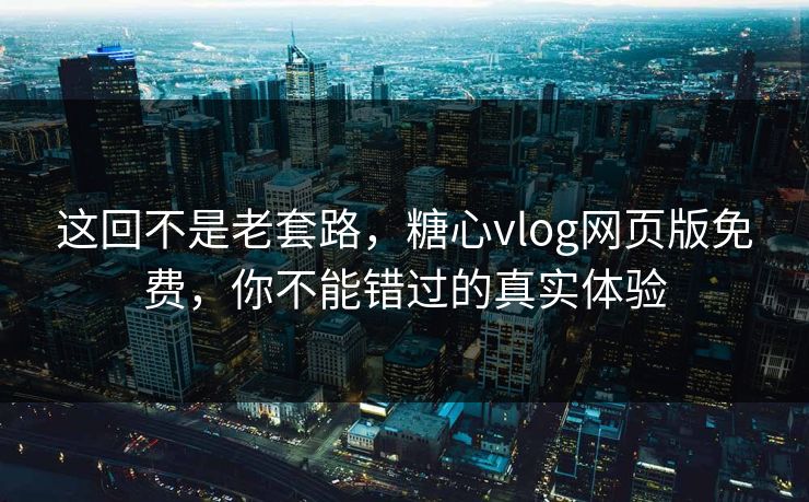 这回不是老套路，糖心vlog网页版免费，你不能错过的真实体验