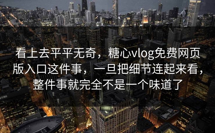 看上去平平无奇，糖心vlog免费网页版入口这件事，一旦把细节连起来看，整件事就完全不是一个味道了