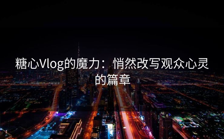 糖心Vlog的魔力：悄然改写观众心灵的篇章