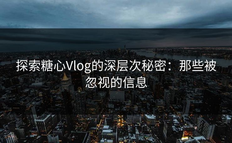 探索糖心Vlog的深层次秘密：那些被忽视的信息