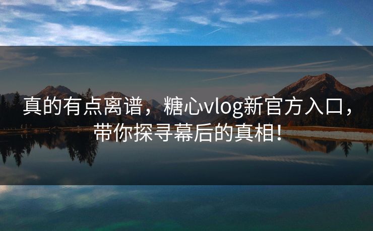 真的有点离谱，糖心vlog新官方入口，带你探寻幕后的真相！