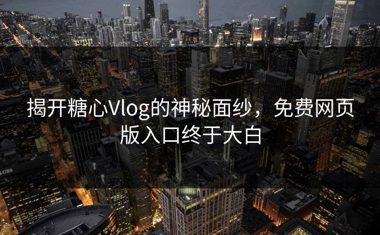 揭开糖心Vlog的神秘面纱，免费网页版入口终于大白