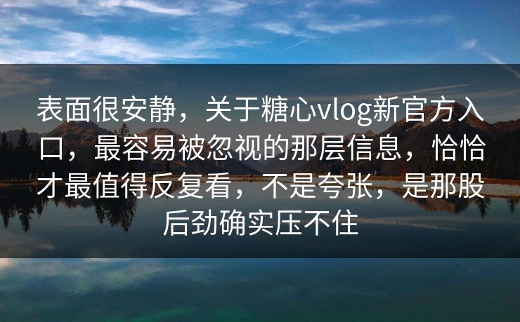 表面很安静，关于糖心vlog新官方入口，最容易被忽视的那层信息，恰恰才最值得反复看，不是夸张，是那股后劲确实压不住