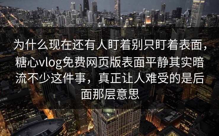 为什么现在还有人盯着别只盯着表面，糖心vlog免费网页版表面平静其实暗流不少这件事，真正让人难受的是后面那层意思