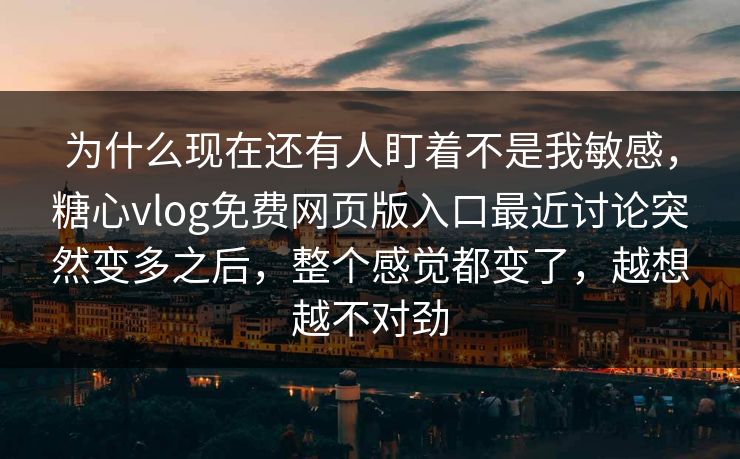 为什么现在还有人盯着不是我敏感，糖心vlog免费网页版入口最近讨论突然变多之后，整个感觉都变了，越想越不对劲