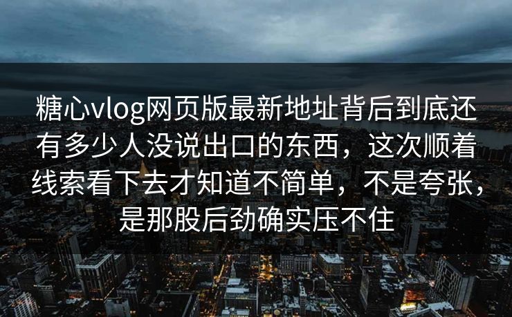 糖心vlog网页版最新地址背后到底还有多少人没说出口的东西，这次顺着线索看下去才知道不简单，不是夸张，是那股后劲确实压不住
