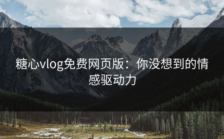 糖心vlog免费网页版：你没想到的情感驱动力