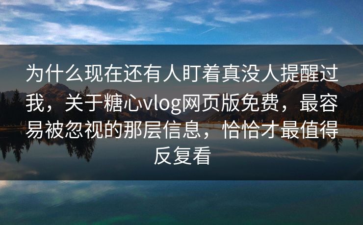 为什么现在还有人盯着真没人提醒过我，关于糖心vlog网页版免费，最容易被忽视的那层信息，恰恰才最值得反复看