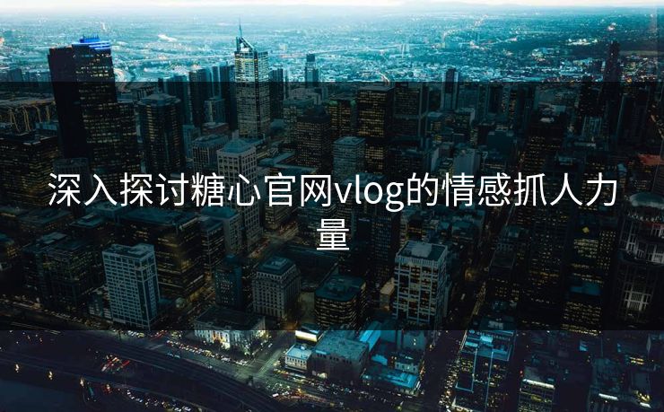 深入探讨糖心官网vlog的情感抓人力量